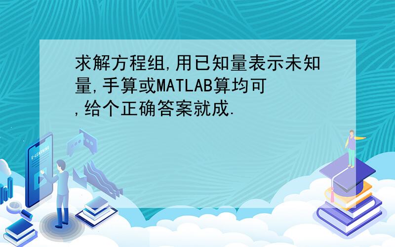 求解方程组,用已知量表示未知量,手算或MATLAB算均可,给个正确答案就成.