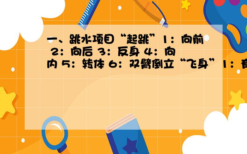 一、跳水项目“起跳”1：向前 2：向后 3：反身 4：向内 5：转体 6：双臂倒立“飞身”1：有飞身 0：无飞身“翻腾”