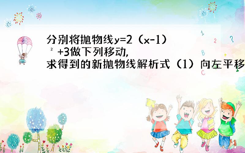 分别将抛物线y=2（x-1）²+3做下列移动,求得到的新抛物线解析式（1）向左平移两个单位,在向下平移三