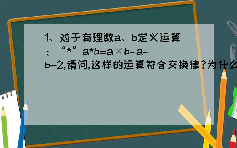 1、对于有理数a、b定义运算：“*”a*b=a×b-a-b-2,请问,这样的运算符合交换律?为什么?