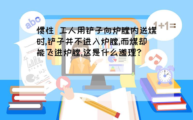 惯性 工人用铲子向炉膛内送煤时,铲子并不进入炉膛,而煤却能飞进炉膛,这是什么道理?