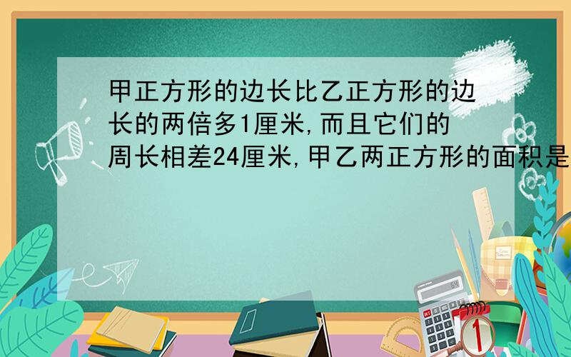 甲正方形的边长比乙正方形的边长的两倍多1厘米,而且它们的周长相差24厘米,甲乙两正方形的面积是多少?