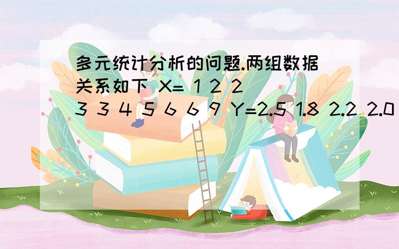 多元统计分析的问题.两组数据关系如下 X= 1 2 2 3 3 4 5 6 6 9 Y=2.5 1.8 2.2 2.0