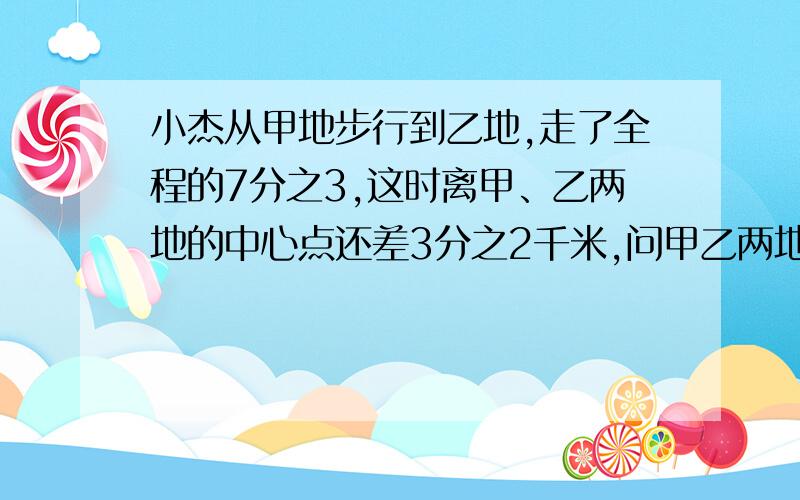 小杰从甲地步行到乙地,走了全程的7分之3,这时离甲、乙两地的中心点还差3分之2千米,问甲乙两地的距离多