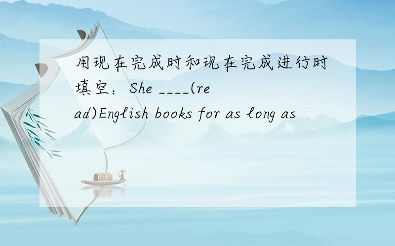 用现在完成时和现在完成进行时填空：She ____(read)English books for as long as