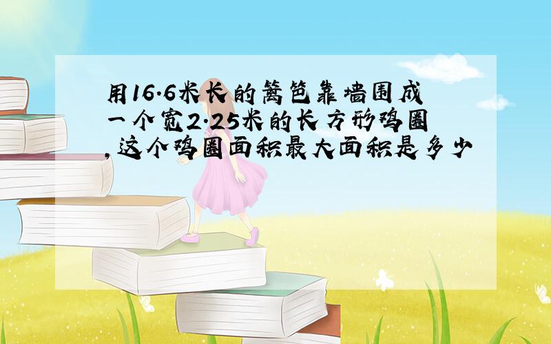 用16.6米长的篱笆靠墙围成一个宽2.25米的长方形鸡圈,这个鸡圈面积最大面积是多少