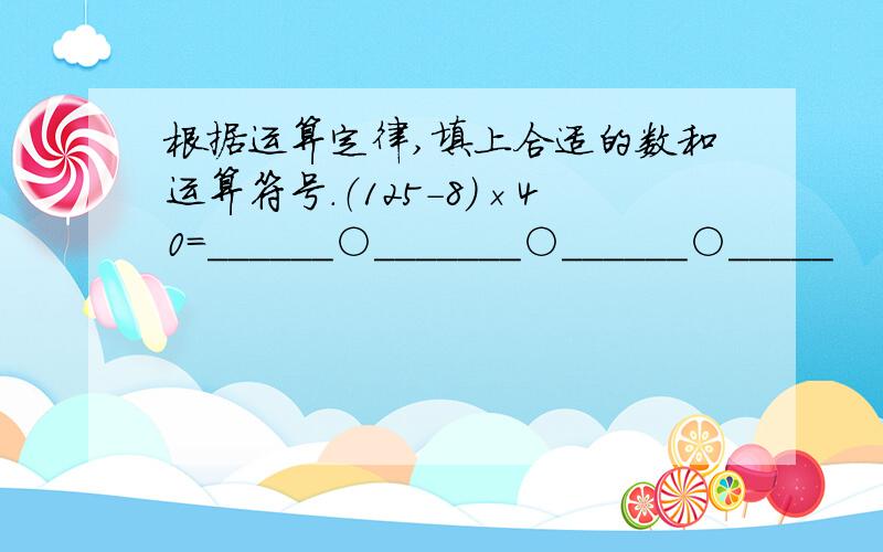 根据运算定律,填上合适的数和运算符号.（125-8）×40=______○_______○______○_____