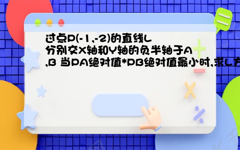 过点P(-1,-2)的直线L分别交X轴和Y轴的负半轴于A,B 当PA绝对值*PB绝对值最小时,求L方程,设三角形AOB面