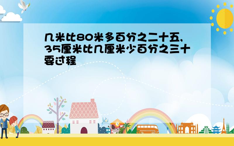 几米比80米多百分之二十五,35厘米比几厘米少百分之三十要过程