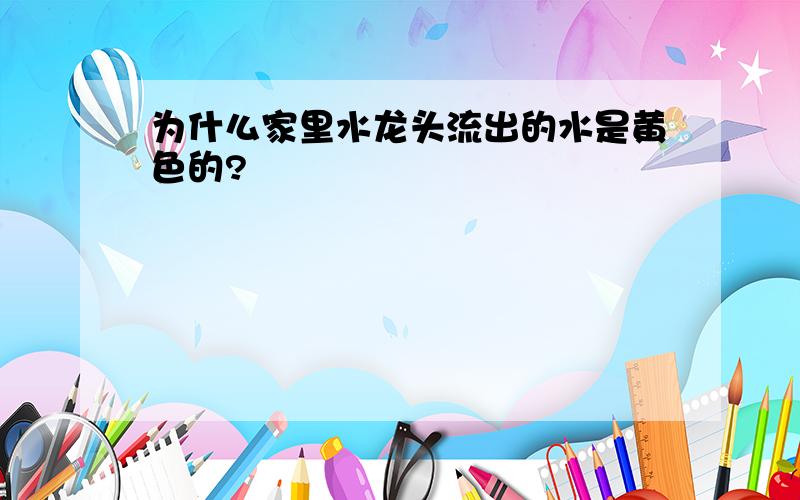 为什么家里水龙头流出的水是黄色的?