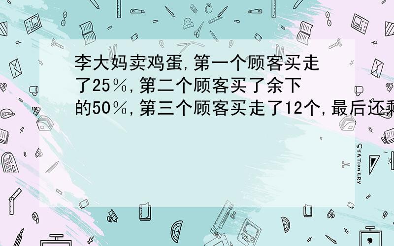 李大妈卖鸡蛋,第一个顾客买走了25％,第二个顾客买了余下的50％,第三个顾客买走了12个,最后还剩3个鸡蛋,李大妈有多少