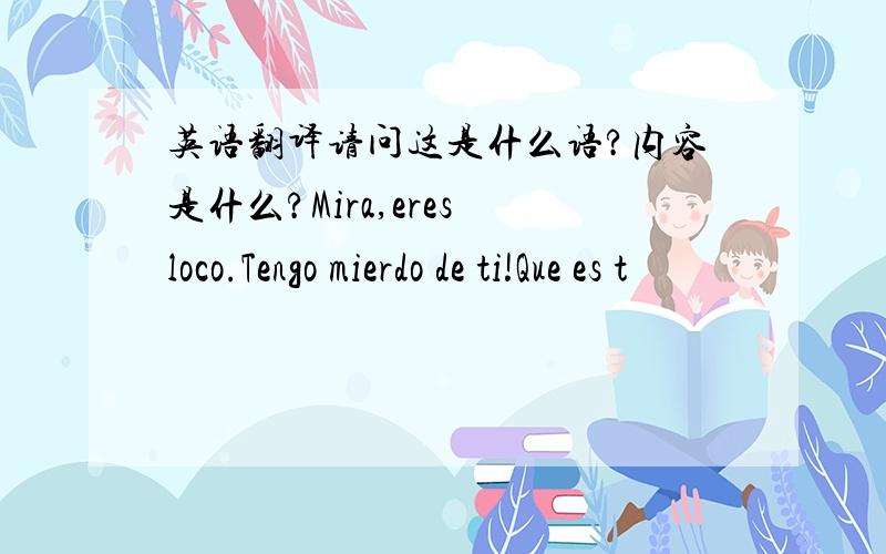 英语翻译请问这是什么语?内容是什么?Mira,eres loco.Tengo mierdo de ti!Que es t