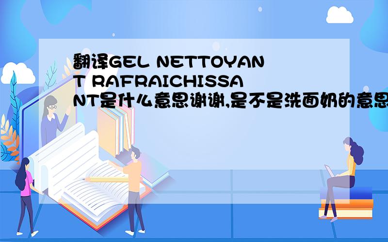 翻译GEL NETTOYANT RAFRAICHISSANT是什么意思谢谢,是不是洗面奶的意思.REFRESHIN CL