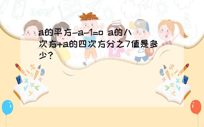 a的平方-a-1=o a的八次方+a的四次方分之7值是多少?