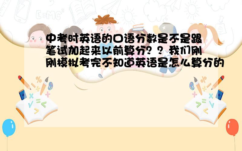 中考时英语的口语分数是不是跟笔试加起来以前算分？？我们刚刚模拟考完不知道英语是怎么算分的