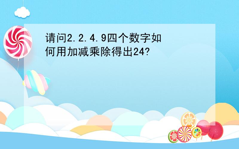 请问2.2.4.9四个数字如何用加减乘除得出24?