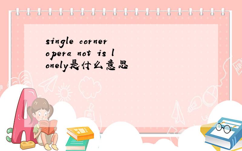 single corner opera not is lonely是什么意思