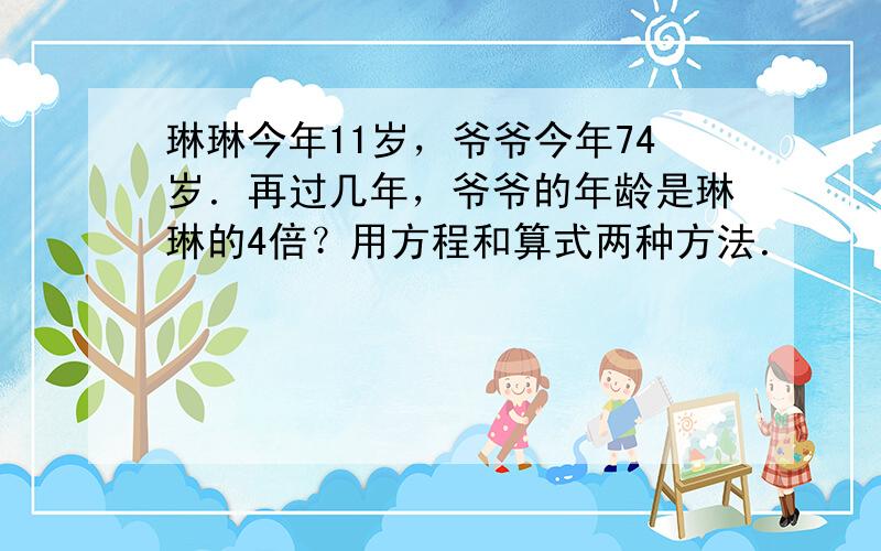 琳琳今年11岁，爷爷今年74岁．再过几年，爷爷的年龄是琳琳的4倍？用方程和算式两种方法．