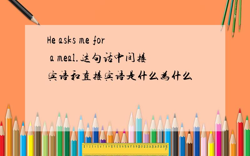 He asks me for a meal.这句话中间接宾语和直接宾语是什么为什么