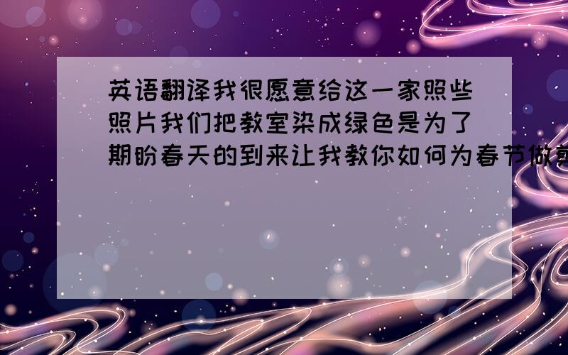 英语翻译我很愿意给这一家照些照片我们把教室染成绿色是为了期盼春天的到来让我教你如何为春节做剪纸这听起来非常棒,是不是?我