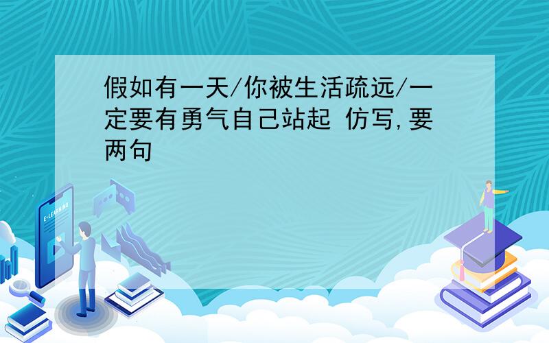 假如有一天/你被生活疏远/一定要有勇气自己站起 仿写,要两句