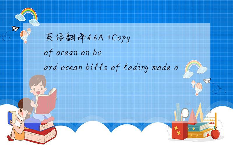 英语翻译46A +Copy of ocean on board ocean bills of lading made o