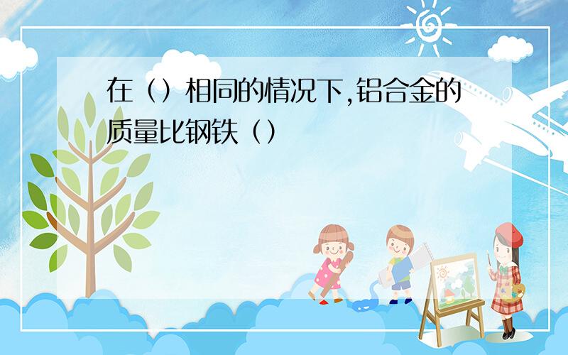 在（）相同的情况下,铝合金的质量比钢铁（）