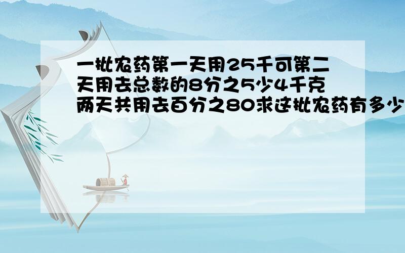 一批农药第一天用25千可第二天用去总数的8分之5少4千克两天共用去百分之80求这批农药有多少千克?