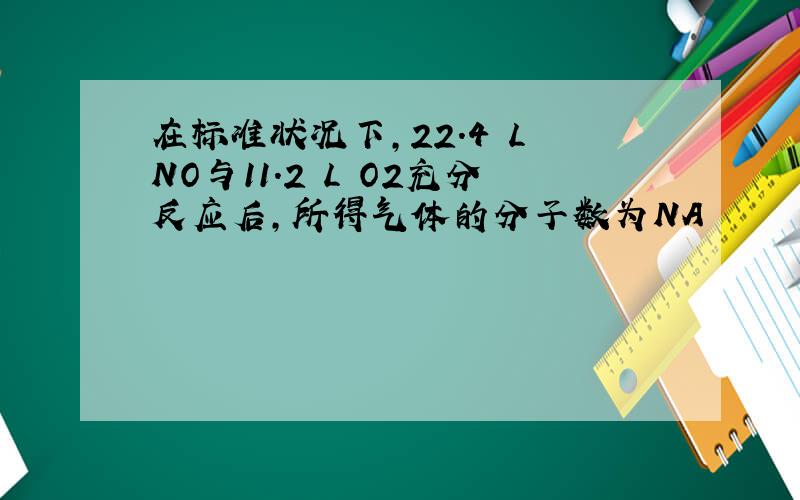 在标准状况下,22.4 L NO与11.2 L O2充分反应后,所得气体的分子数为NA