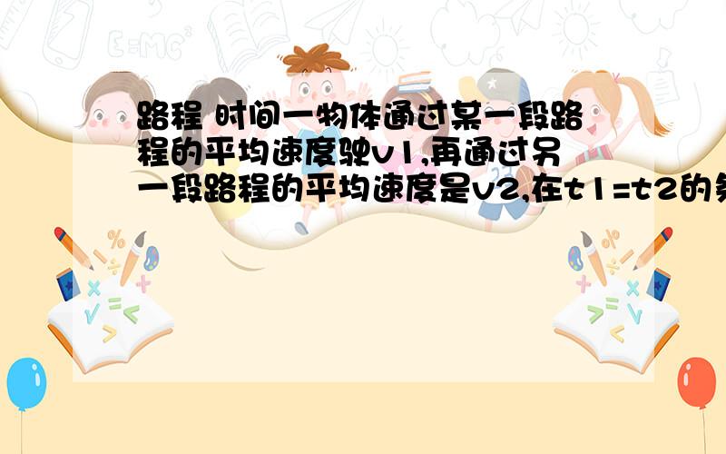 路程 时间一物体通过某一段路程的平均速度驶v1,再通过另一段路程的平均速度是v2,在t1=t2的条件下,通过这两段路程的