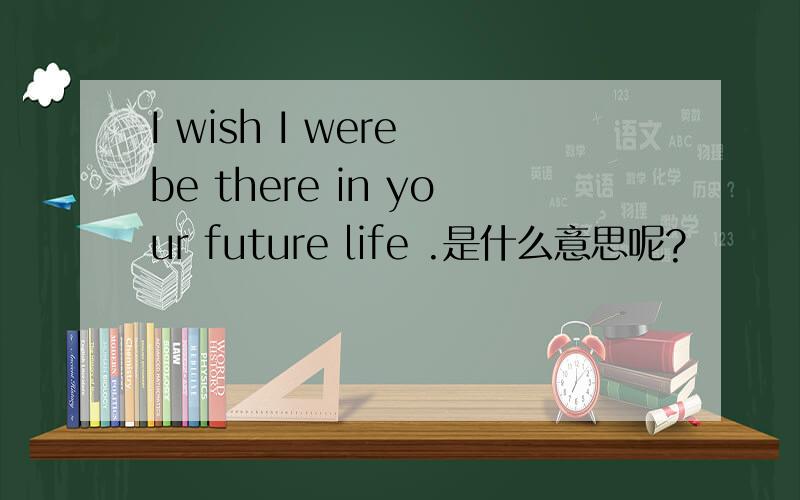 I wish I were be there in your future life .是什么意思呢?