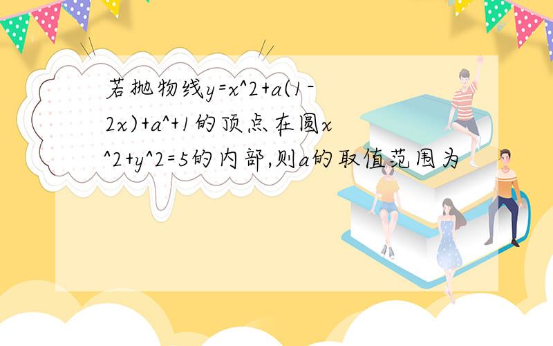 若抛物线y=x^2+a(1-2x)+a^+1的顶点在圆x^2+y^2=5的内部,则a的取值范围为