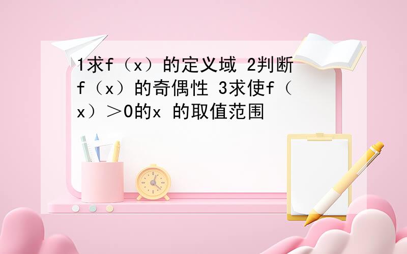 1求f（x）的定义域 2判断f（x）的奇偶性 3求使f（x）＞0的x 的取值范围