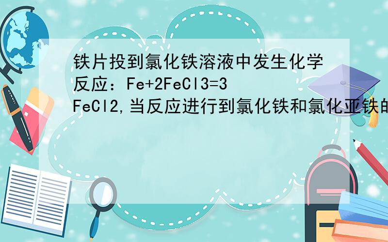 铁片投到氯化铁溶液中发生化学反应：Fe+2FeCl3=3FeCl2,当反应进行到氯化铁和氯化亚铁的质量相同时,已参加反应