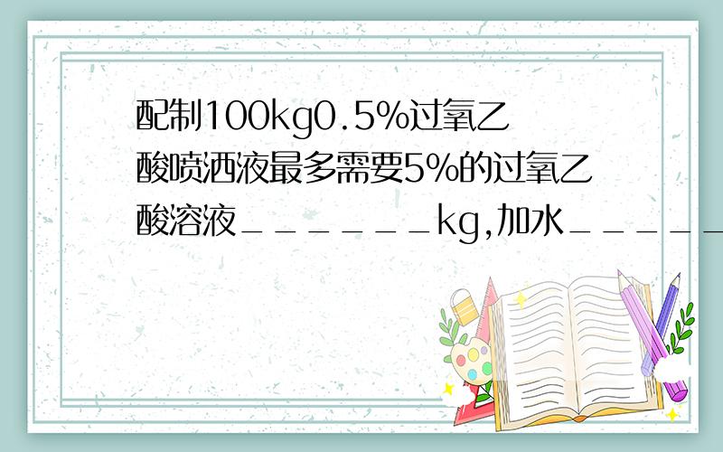 配制100kg0.5%过氧乙酸喷洒液最多需要5%的过氧乙酸溶液______kg,加水_____kg