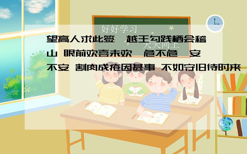 望高人求此签,越王勾践栖会稽山 眼前欢喜未欢,危不危兮安不安 割肉成疮因甚事 不如守旧待时来