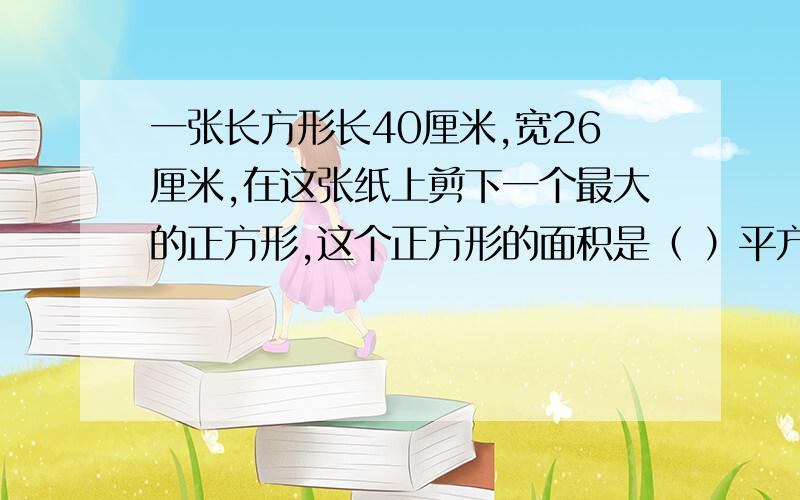 一张长方形长40厘米,宽26厘米,在这张纸上剪下一个最大的正方形,这个正方形的面积是（ ）平方厘米?