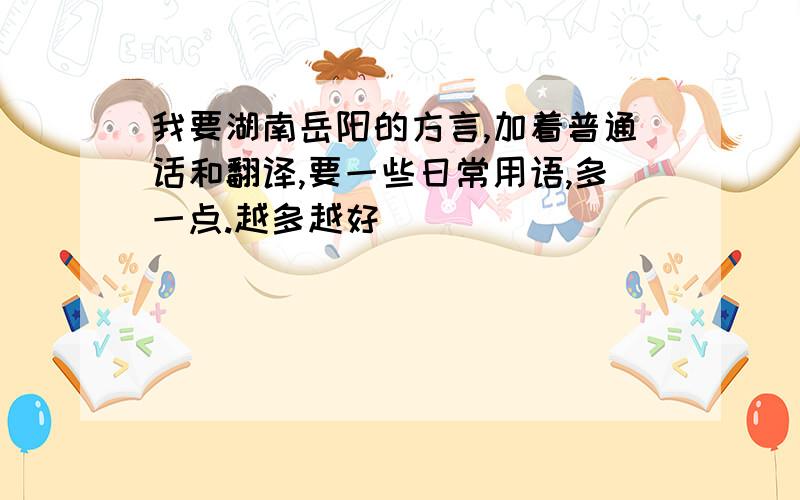 我要湖南岳阳的方言,加着普通话和翻译,要一些日常用语,多一点.越多越好