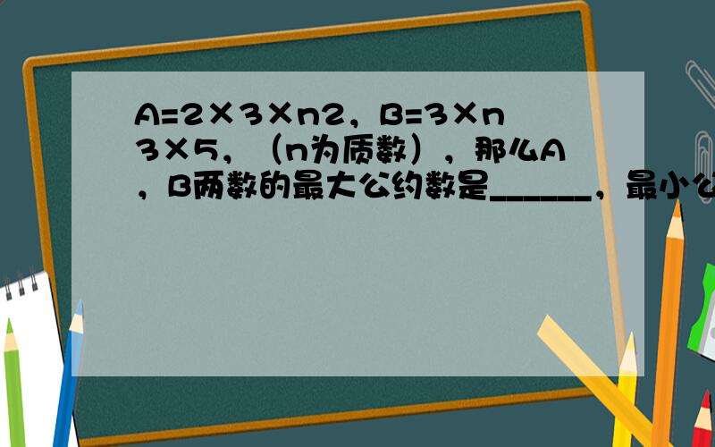 A=2×3×n2，B=3×n3×5，（n为质数），那么A，B两数的最大公约数是______，最小公倍数是______．