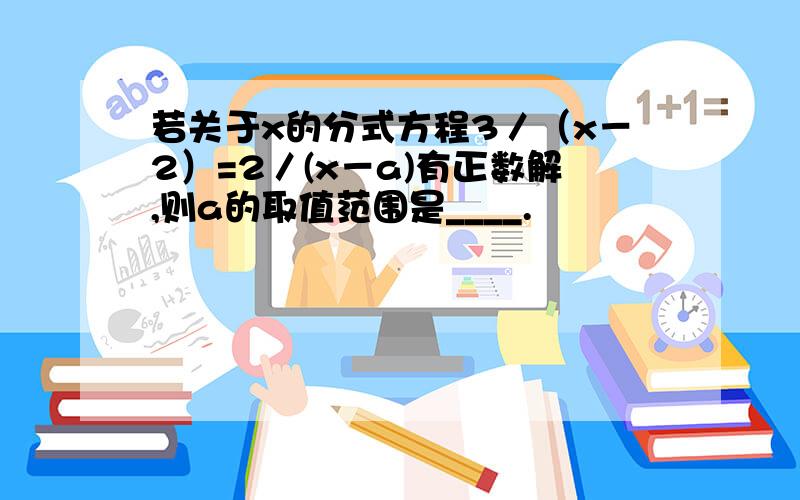 若关于x的分式方程3／（x－2）=2／(x－a)有正数解,则a的取值范围是____.