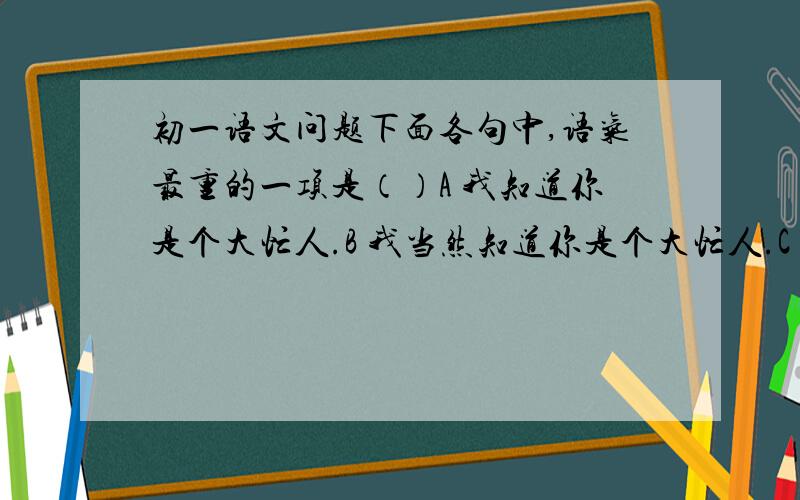 初一语文问题下面各句中,语气最重的一项是（）A 我知道你是个大忙人.B 我当然知道你是个大忙人.C 我哪能不知道你是个大