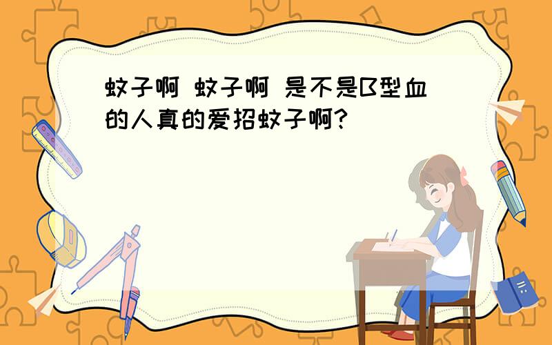 蚊子啊 蚊子啊 是不是B型血的人真的爱招蚊子啊?