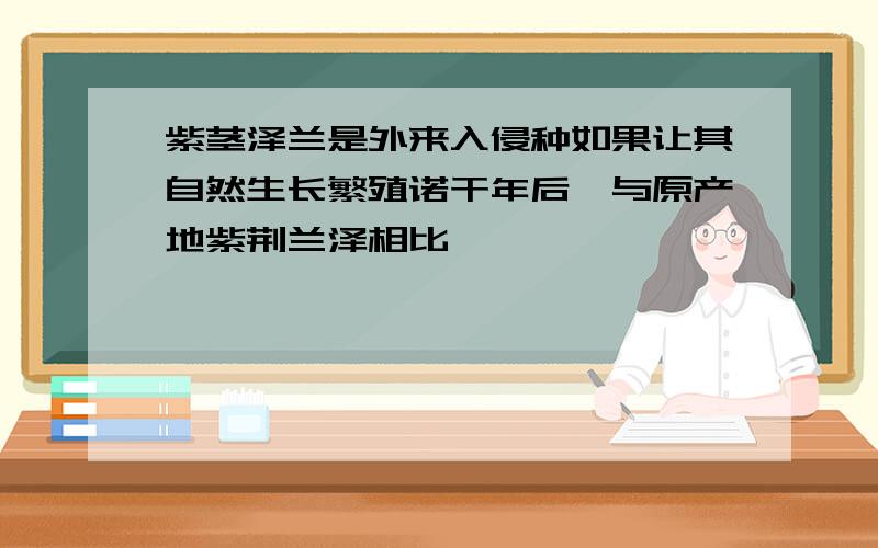 紫茎泽兰是外来入侵种如果让其自然生长繁殖诺干年后,与原产地紫荆兰泽相比