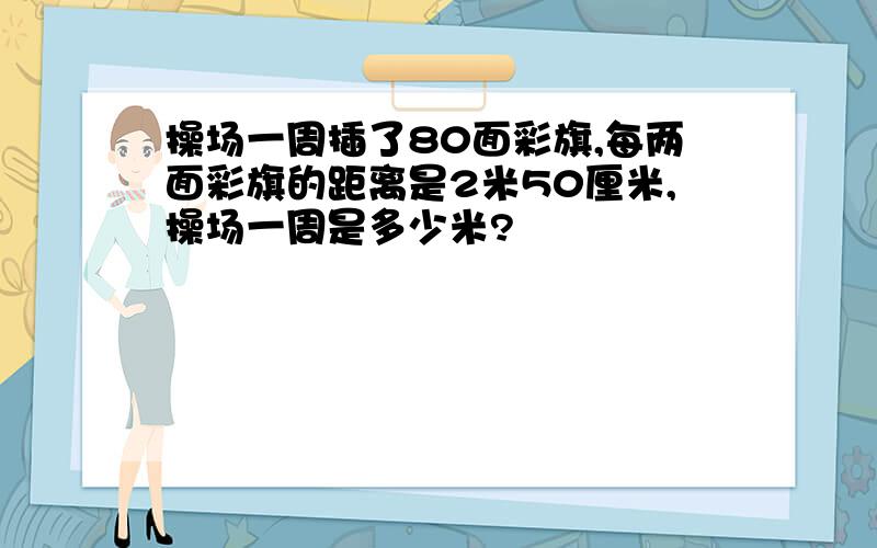 操场一周插了80面彩旗,每两面彩旗的距离是2米50厘米,操场一周是多少米?