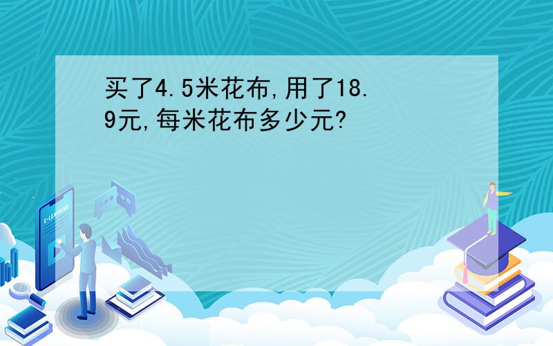 买了4.5米花布,用了18.9元,每米花布多少元?