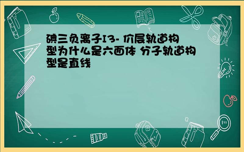 碘三负离子I3- 价层轨道构型为什么是六面体 分子轨道构型是直线