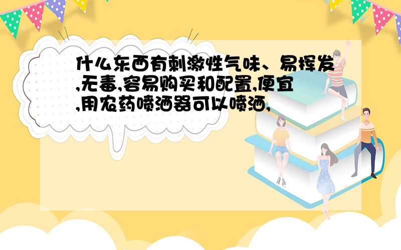 什么东西有刺激性气味、易挥发,无毒,容易购买和配置,便宜,用农药喷洒器可以喷洒,