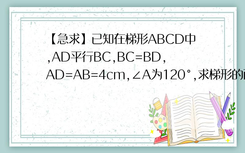 【急求】已知在梯形ABCD中,AD平行BC,BC=BD,AD=AB=4cm,∠A为120°,求梯形的面积