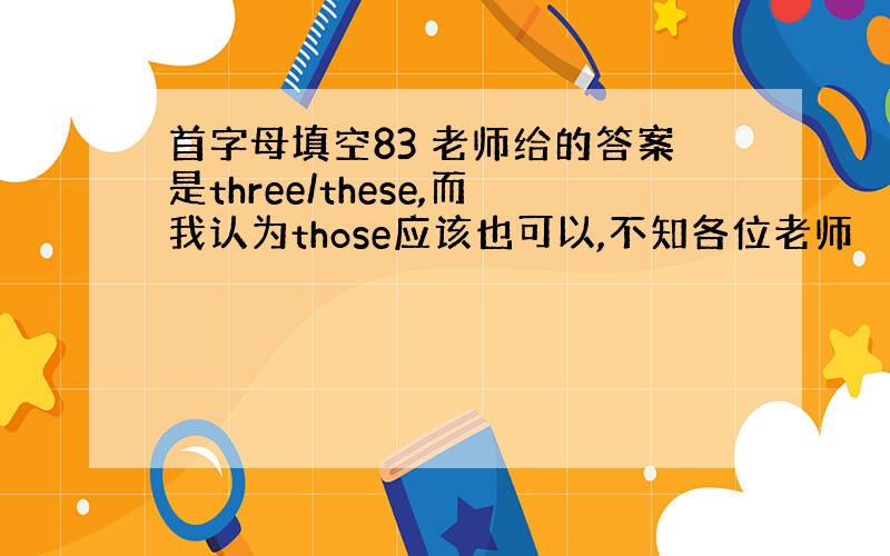 首字母填空83 老师给的答案是three/these,而我认为those应该也可以,不知各位老师