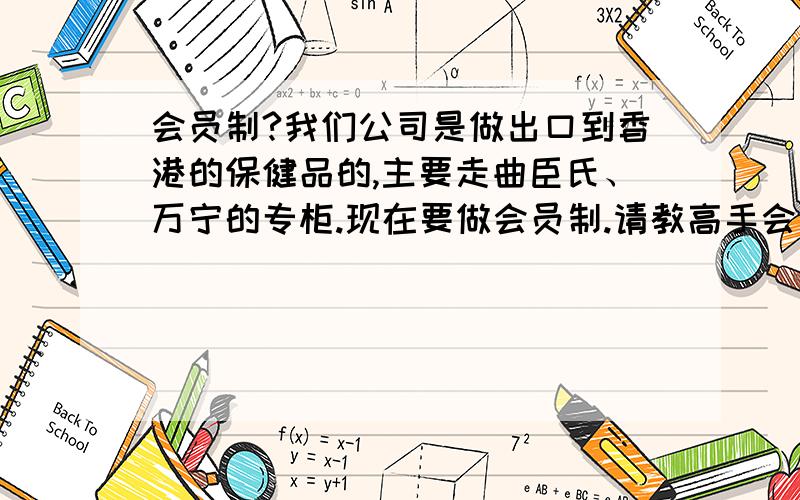 会员制?我们公司是做出口到香港的保健品的,主要走曲臣氏、万宁的专柜.现在要做会员制.请教高手会员制系统怎么写呢,我以前没